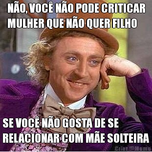 N�O, VOC� N�O PODE CRITICAR
MULHER QUE N�O QUER FILHO SE VOC� N�O GOSTA DE SE
RELACIONAR COM M�E SOLTEIRA