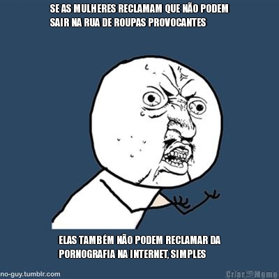 SE AS MULHERES RECLAMAM QUE N�O PODEM
SAIR NA RUA DE ROUPAS PROVOCANTES ELAS TAMB�M N�O PODEM RECLAMAR DA
PORNOGRAFIA NA INTERNET, SIMPLES