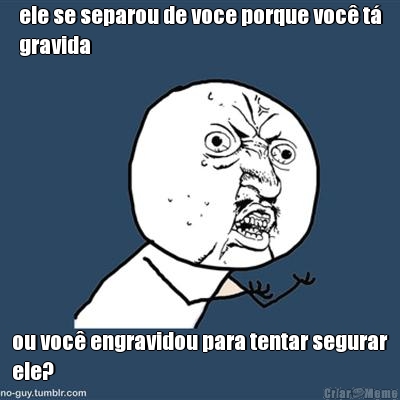 ele se separou de voce porque voc� t�
gravida ou voc� engravidou para tentar segurar
ele?