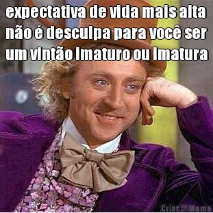 expectativa de vida mais alta
n�o � desculpa para voc� ser
um vint�o imaturo ou imatura 