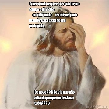 Deus vendo as pessoas gastarem
tempo e dinheiro
�enfeiti�ando� as coisas para
mandar para casa de um
protegido.. De novo?? N�o viu que n�o
adianta porque eu desfa�o
tudo??? :/