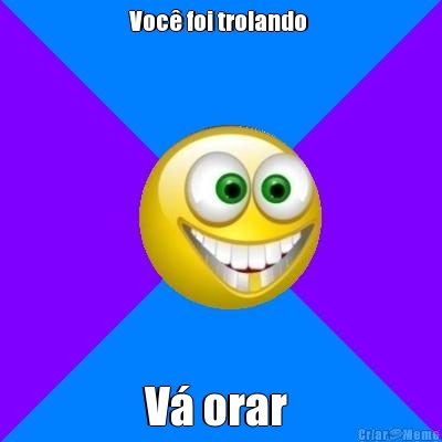 Voc� foi trolando  V� orar 