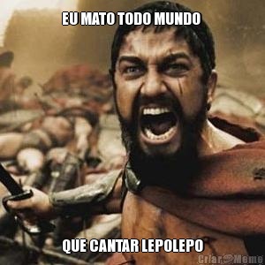 EU MATO TODO MUNDO  QUE CANTAR LEPOLEPO