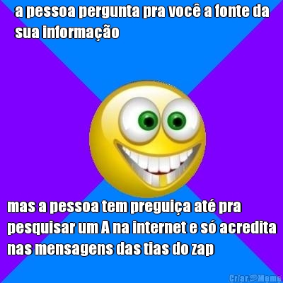 a pessoa pergunta pra voc� a fonte da
sua informa��o mas a pessoa tem pregui�a at� pra
pesquisar um A na internet e s� acredita
nas mensagens das tias do zap