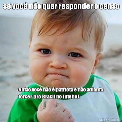 se voc� n�o quer responder o censo ent�o voc� n�o � patriota e n�o adianta
torcer pro Brasil no futebol