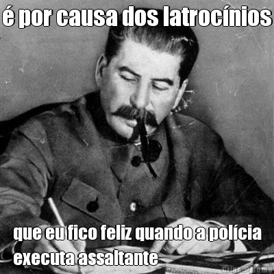 � por causa dos latroc�nios que eu fico feliz quando a pol�cia
executa assaltante
