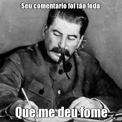 Seu coment�rio foi t�o foda  Que me deu fome