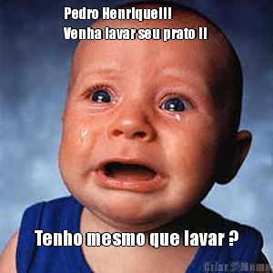 Pedro Henrique!!!
Venha lavar seu prato !! Tenho mesmo que lavar ?
