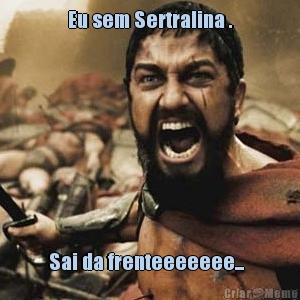Eu sem Sertralina .
 Sai da frenteeeeeee...  