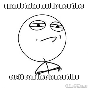 quando falam mal do meu time eu :t� com inveja meu filho
