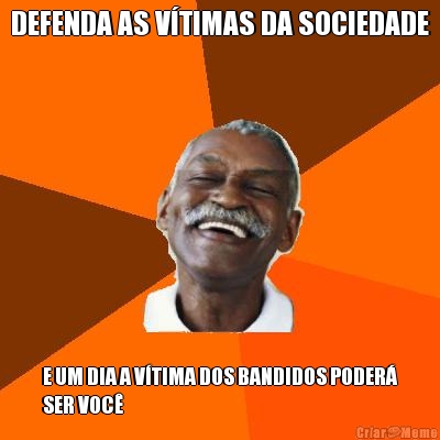 DEFENDA AS V�TIMAS DA SOCIEDADE E UM DIA A V�TIMA DOS BANDIDOS PODER�
SER VOC�