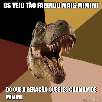 OS V�IO T�O FAZENDO MAIS MIMIMI DO QUE A GERA��O QUE ELES CHAMAM DE
MIMIMI