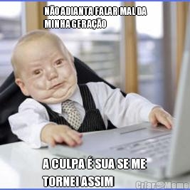 N�O ADIANTA FALAR MAL DA
MINHA GERA��O A CULPA � SUA SE ME
TORNEI ASSIM
