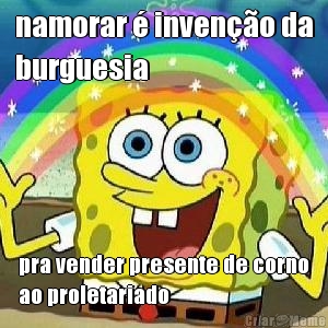 namorar � inven��o da
burguesia pra vender presente de corno
ao proletariado