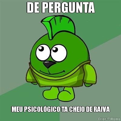 DE PERGUNTA MEU PSICOL�GICO TA CHEIO DE RAIVA