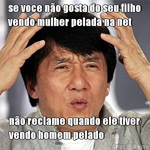 se voce n�o gosta do seu filho
vendo mulher pelada na net n�o reclame quando ele tiver
vendo homem pelado
