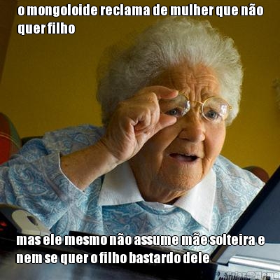 o mongoloide reclama de mulher que n�o
quer filho mas ele mesmo n�o assume m�e solteira e
nem se quer o filho bastardo dele