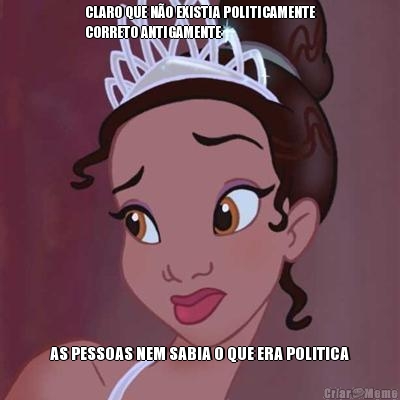 CLARO QUE N�O EXISTIA POLITICAMENTE
CORRETO ANTIGAMENTE AS PESSOAS NEM SABIA O QUE ERA POLITICA