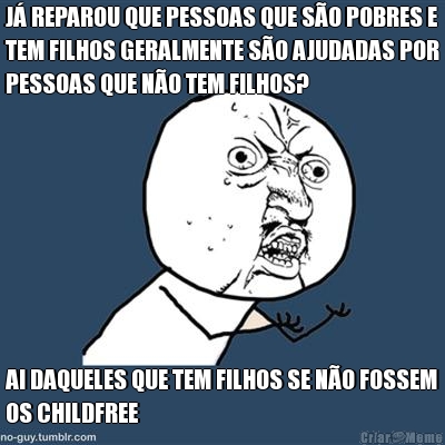 J� REPAROU QUE PESSOAS QUE S�O POBRES E
TEM FILHOS GERALMENTE S�O AJUDADAS POR
PESSOAS QUE N�O TEM FILHOS? AI DAQUELES QUE TEM FILHOS SE N�O FOSSEM
OS CHILDFREE