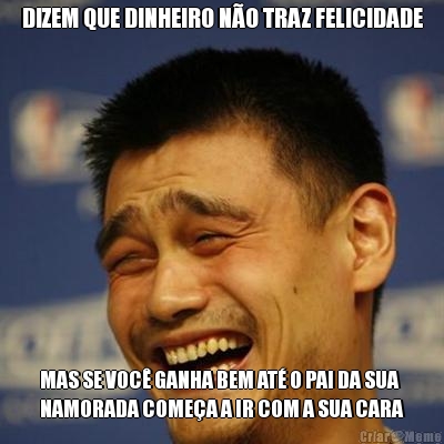 DIZEM QUE DINHEIRO N�O TRAZ FELICIDADE MAS SE VOC� GANHA BEM AT� O PAI DA SUA
NAMORADA COME�A A IR COM A SUA CARA