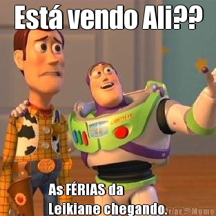 Est� vendo Ali?? As F�RIAS da 
Leikiane chegando.
