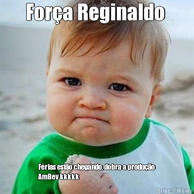 For�a Reginaldo  F�rias est�o chegando, dobra a produ��o
AmBev kkkkk