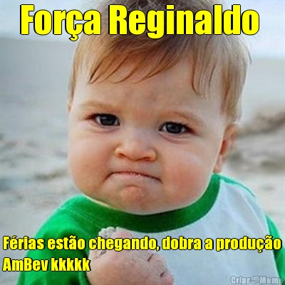 For�a Reginaldo  F�rias est�o chegando, dobra a produ��o
AmBev kkkkk 