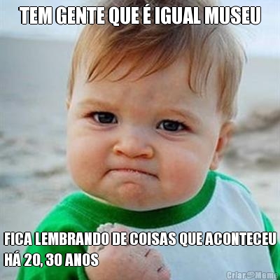 TEM GENTE QUE � IGUAL MUSEU FICA LEMBRANDO DE COISAS QUE ACONTECEU
H� 20, 30 ANOS