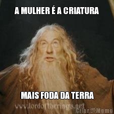 A MULHER � A CRIATURA MAIS FODA DA TERRA
