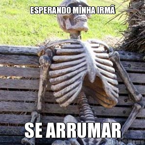 ESPERANDO MINHA IRM� SE ARRUMAR