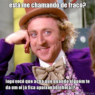 est� me chamando de fraco? logo voc� que acha que quando algu�m te
da um oi j� fica apaixonadinho(a)?