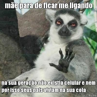 m�e para de ficar me ligando na sua gera��o n�o existia celular e nem
por isso seus pais viviam na sua cola