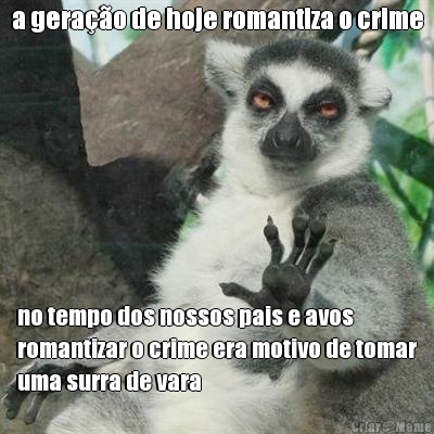 a gera��o de hoje romantiza o crime no tempo dos nossos pais e avos
romantizar o crime era motivo de tomar
uma surra de vara