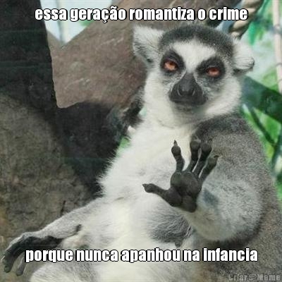 essa gera��o romantiza o crime porque nunca apanhou na infancia