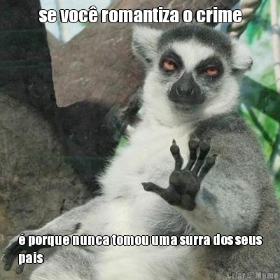 se voc� romantiza o crime � porque nunca tomou uma surra dos seus
pais
