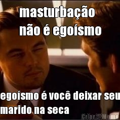 masturba��o 
n�o � ego�smo ego�smo � voc� deixar seu
marido na seca