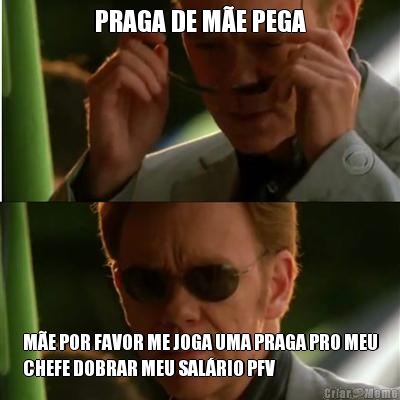 PRAGA DE M�E PEGA M�E POR FAVOR ME JOGA UMA PRAGA PRO MEU
CHEFE DOBRAR MEU SAL�RIO PFV