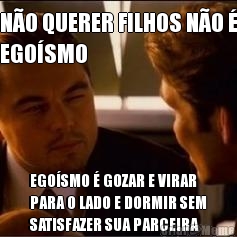 N�O QUERER FILHOS N�O �
EGO�SMO EGO�SMO � GOZAR E VIRAR
PARA O LADO E DORMIR SEM
SATISFAZER SUA PARCEIRA