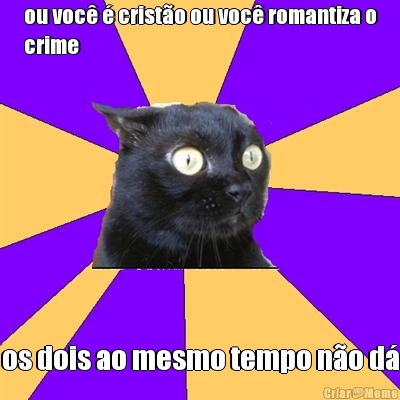 ou voc� � crist�o ou voc� romantiza o
crime os dois ao mesmo tempo n�o d�