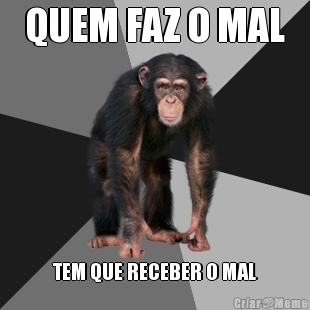 QUEM FAZ O MAL TEM QUE RECEBER O MAL