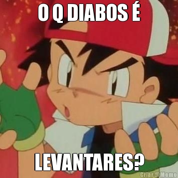 O Q DIABOS � LEVANTARES?