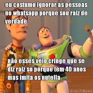 eu costumo ignorar as pessoas
no whatsapp porque sou raiz de
verdade n�o esses v�io cringe que se
diz raiz s� porque tem 40 anos
mas imita os nutella
