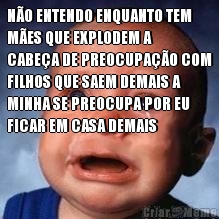N�O ENTENDO ENQUANTO TEM
M�ES QUE EXPLODEM A
CABE�A DE PREOCUPA��O COM
FILHOS QUE SAEM DEMAIS A
MINHA SE PREOCUPA POR EU
FICAR EM CASA DEMAIS 