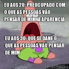 EU AOS 20: PREOCUPADO COM
O QUE AS PESSOAS V�O
PENSAR DE MINHA APARENCIA EU AOS 30: QUE SE DANE O
QUE AS PESSOAS V�O PENSAR
DE MIM