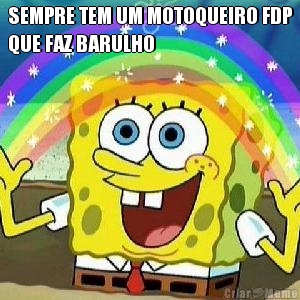 SEMPRE TEM UM MOTOQUEIRO FDP
QUE FAZ BARULHO 