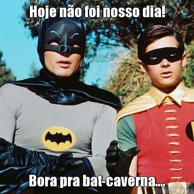 Hoje n�o foi nosso dia! Bora pra bat-caverna....