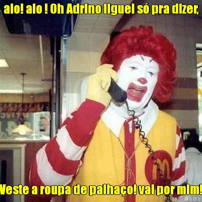 alo! alo ! Oh Adrino liguei s� pra dizer, Veste a roupa de palha�o! vai por mim!