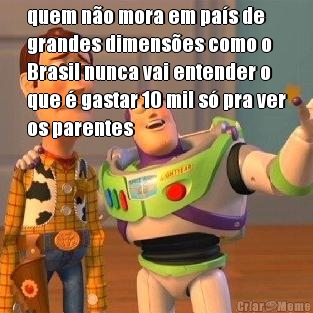 quem n�o mora em pa�s de
grandes dimens�es como o
Brasil nunca vai entender o
que � gastar 10 mil s� pra ver
os parentes 