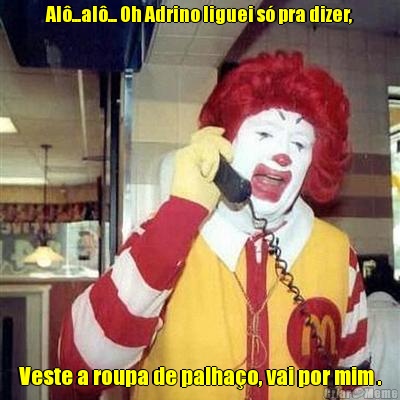 Al�...al�... Oh Adrino liguei s� pra dizer, Veste a roupa de palha�o, vai por mim .