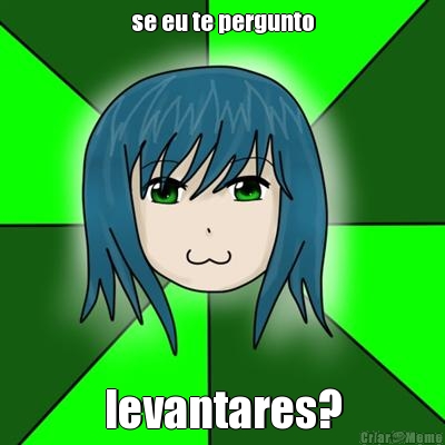 se eu te pergunto levantares?
